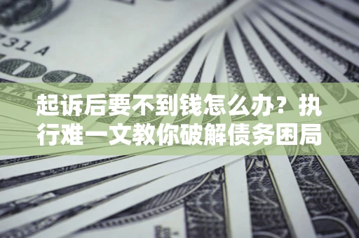 济南起诉后要不到钱怎么办？执行难一文教你破解债务困局
