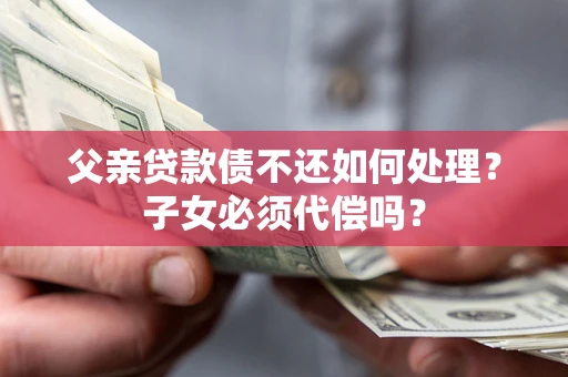 济南父亲贷款债不还如何处理？子女必须代偿吗？