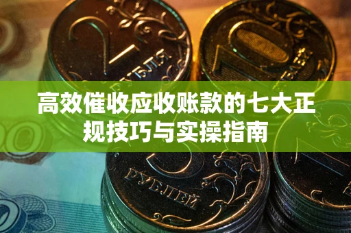 济南高效催收应收账款的七大正规技巧与实操指南