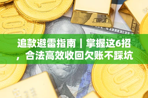 济南追款避雷指南｜掌握这6招，合法高效收回欠账不踩坑