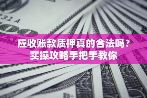 济南应收账款质押真的合法吗？实操攻略手把手教你