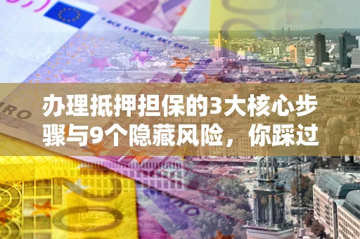 济南办理抵押担保的3大核心步骤与9个隐藏风险，你踩过哪个坑？