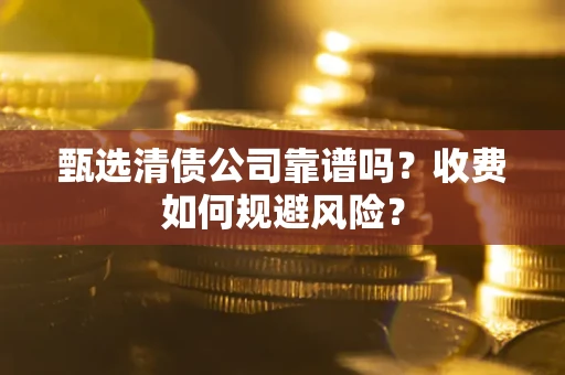 济南甄选清债公司靠谱吗？收费如何规避风险？