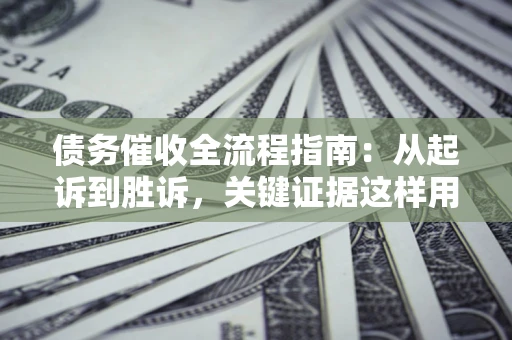 济南债务催收全流程指南：从起诉到胜诉，关键证据这样用