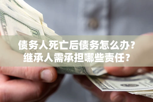 济南债务人死亡后债务怎么办？继承人需承担哪些责任？