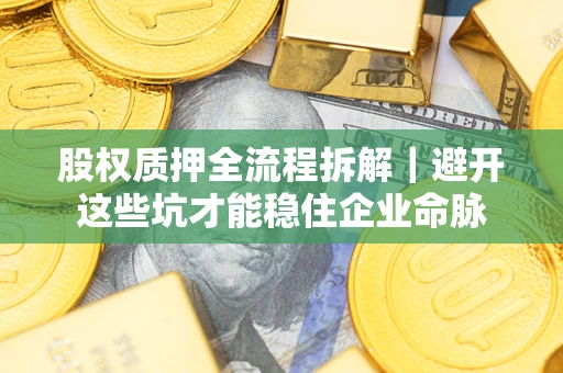 济南股权质押全流程拆解｜避开这些坑才能稳住企业命脉