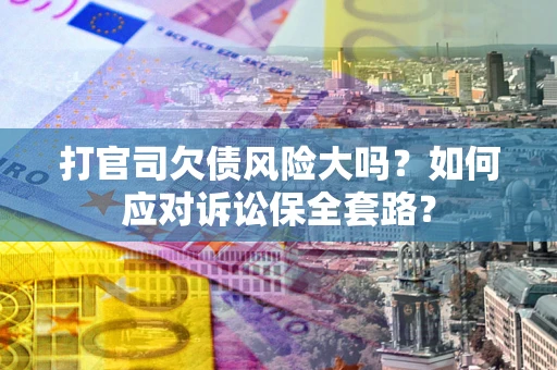 济南打官司欠债风险大吗？如何应对诉讼保全套路？