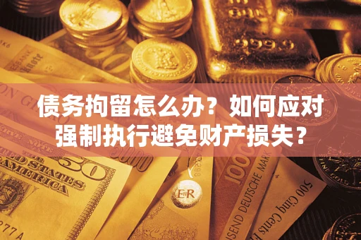 济南债务拘留怎么办？如何应对强制执行避免财产损失？
