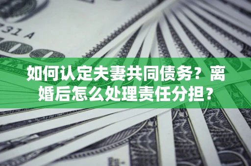 济南如何认定夫妻共同债务？离婚后怎么处理责任分担？