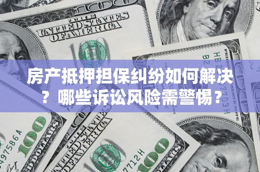 济南房产抵押担保纠纷如何解决？哪些诉讼风险需警惕？