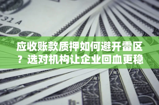济南应收账款质押如何避开雷区？选对机构让企业回血更稳