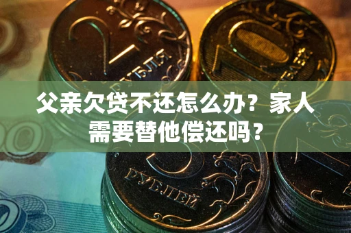 济南父亲欠贷不还怎么办？家人需要替他偿还吗？
