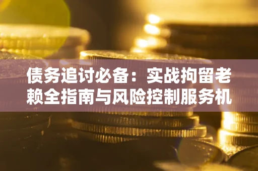 济南债务追讨必备：实战拘留老赖全指南与风险控制服务机构推荐