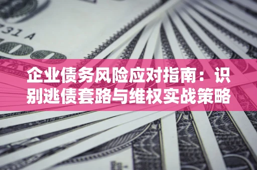 济南企业债务风险应对指南：识别逃债套路与维权实战策略