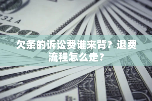 济南欠条的诉讼费谁来背？退费流程怎么走？