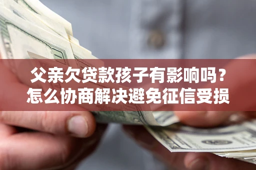 济南父亲欠贷款孩子有影响吗？怎么协商解决避免征信受损？