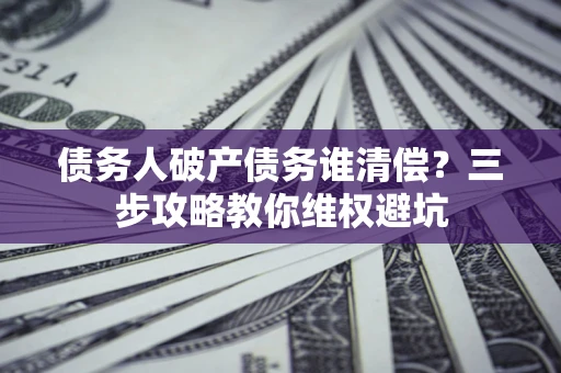 济南债务人破产债务谁清偿?三步攻略教你维权避坑 济南债务人破产债务谁清偿?三步攻略教你维权避坑