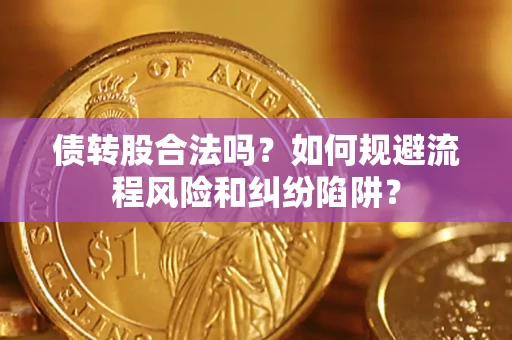 济南债转股合法吗？如何规避流程风险和纠纷陷阱？