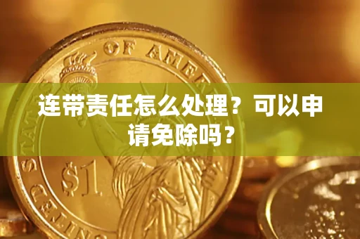 济南连带责任怎么处理？可以申请免除吗？