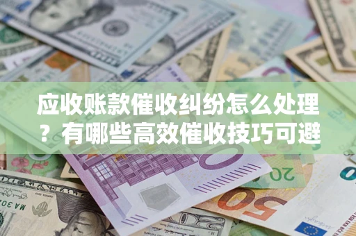 济南应收账款催收纠纷怎么处理？有哪些高效催收技巧可避免坏账？