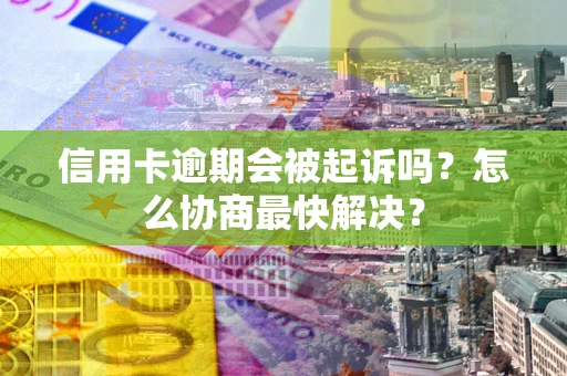 济南信用卡逾期会被起诉吗？怎么协商最快解决？