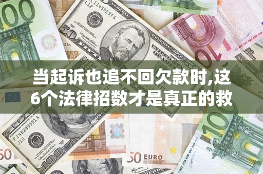 济南当起诉也追不回欠款时,这6个法律招数才是真正的救命稻草