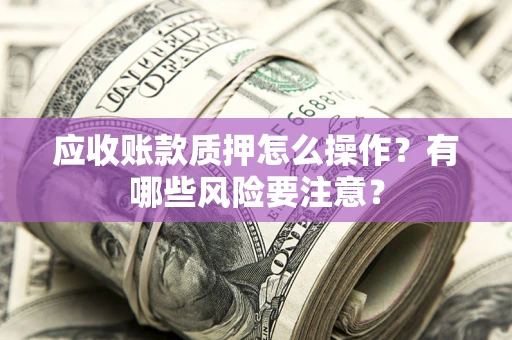 济南应收账款质押怎么操作？有哪些风险要注意？