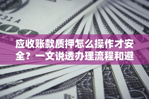 济南应收账款质押怎么操作才安全？一文说透办理流程和避险绝招